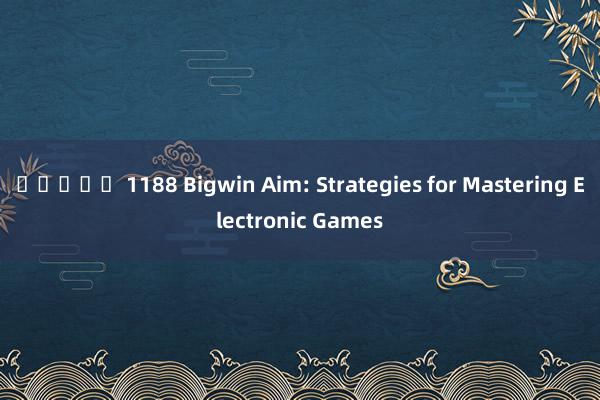 สล็อต 1188 Bigwin Aim: Strategies for Mastering Electronic Games